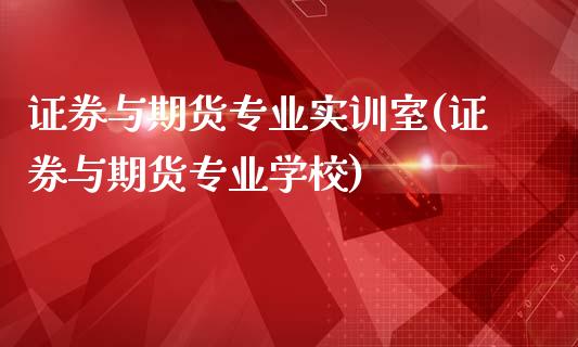 证券与期货专业实训室(证券与期货专业学校)_https://www.boyangwujin.com_期货直播间_第1张