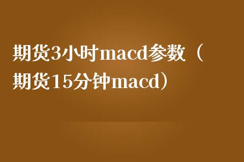 期货3小时macd参数（期货15分钟macd）