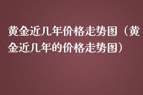 黄金近几年价格走势图（黄金近几年的价格走势图）