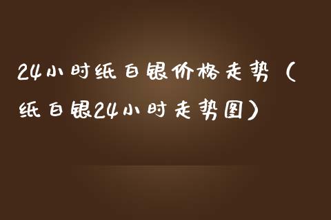 24小时纸白银价格走势（纸白银24小时走势图）
