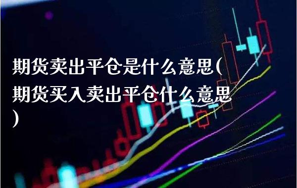 期货卖出平仓是什么意思(期货买入卖出平仓什么意思)_https://www.boyangwujin.com_内盘期货_第1张