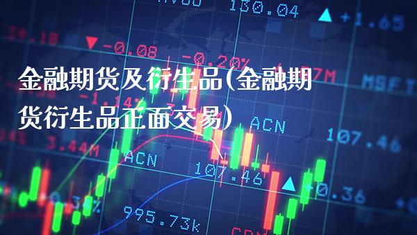 金融期货及衍生品(金融期货衍生品正面交易)_https://www.boyangwujin.com_期货直播间_第1张