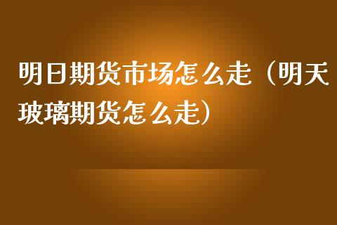 明日期货市场怎么走（明天玻璃期货怎么走）_https://www.boyangwujin.com_期货直播间_第1张
