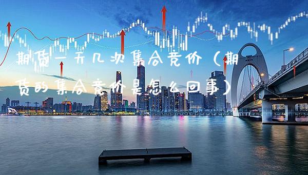 期货一天几次集合竞价（期货的集合竞价是怎么回事）