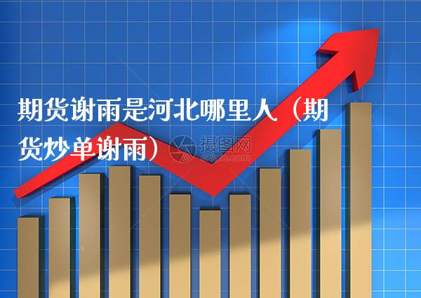 期货谢雨是河北哪里人（期货炒单谢雨）_https://www.boyangwujin.com_期货直播间_第1张