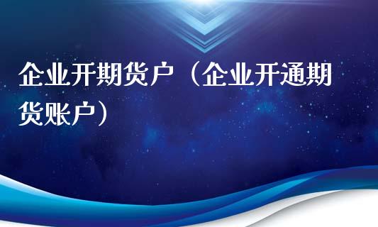 企业开期货户（企业开通期货账户）