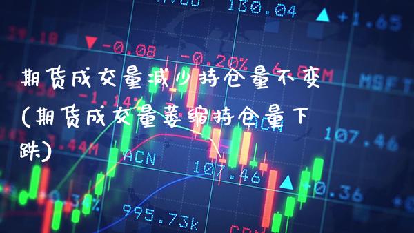 期货成交量减少持仓量不变(期货成交量萎缩持仓量下跌)