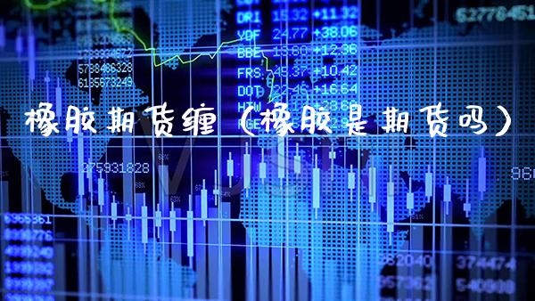 橡胶期货缠（橡胶是期货吗）