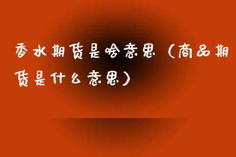 香水期货是啥意思（商品期货是什么意思）_https://www.boyangwujin.com_黄金期货_第1张