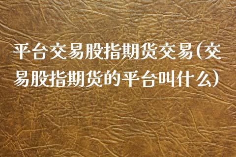平台交易股指期货交易(交易股指期货的平台叫什么)_https://www.boyangwujin.com_白银期货_第1张