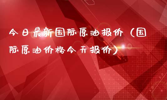 今日最新国际原油报价（国际原油价格今天报价）_https://www.boyangwujin.com_黄金期货_第1张