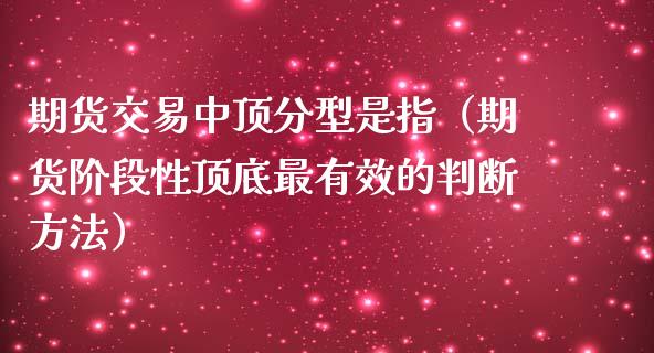 期货交易中顶分型是指（期货阶段性顶底最有效的判断方法）_https://www.boyangwujin.com_期货直播间_第1张