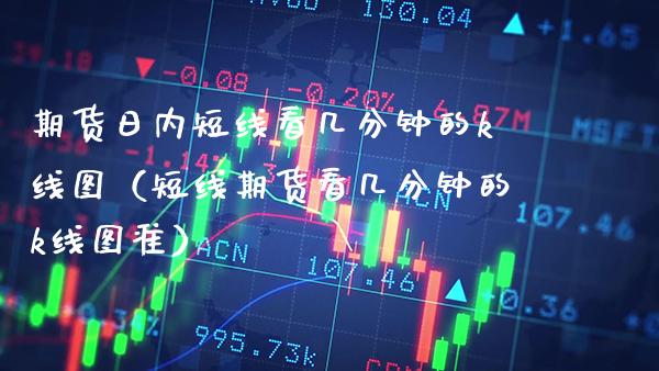 期货日内短线看几分钟的k线图（短线期货看几分钟的k线图准）