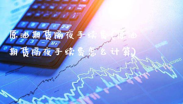 原油期货隔夜手续费(原油期货隔夜手续费怎么计算)_https://www.boyangwujin.com_期货直播间_第1张