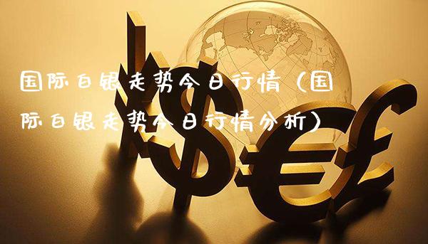 国际白银走势今日行情（国际白银走势今日行情分析）_https://www.boyangwujin.com_期货直播间_第1张