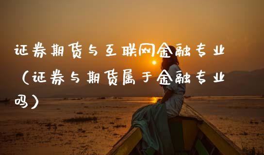 证券期货与互联网金融专业（证券与期货属于金融专业吗）