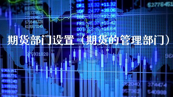 期货部门设置（期货的管理部门）_https://www.boyangwujin.com_期货直播间_第1张