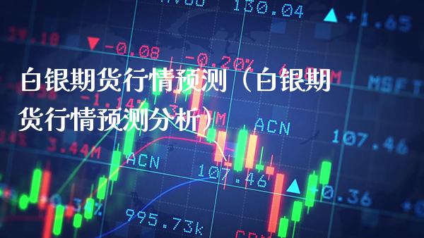 白银期货行情预测（白银期货行情预测分析）_https://www.boyangwujin.com_期货直播间_第1张
