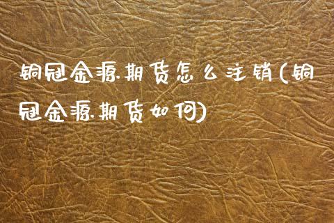 铜冠金源期货怎么注销(铜冠金源期货如何)_https://www.boyangwujin.com_纳指期货_第1张