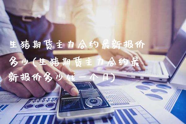 生猪期货主力合约最新报价多少(生猪期货主力合约最新报价多少钱一个月)_https://www.boyangwujin.com_期货直播间_第1张