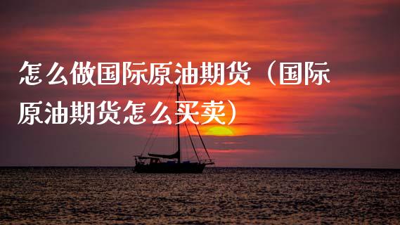 怎么做国际原油期货（国际原油期货怎么买卖）