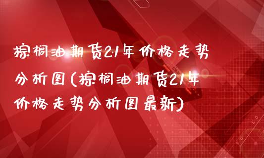 棕榈油期货21年价格走势分析图(棕榈油期货21年价格走势分析图最新)_https://www.boyangwujin.com_期货直播间_第1张