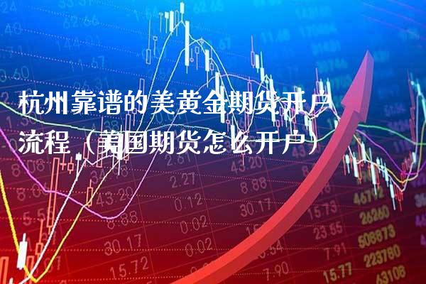 杭州靠谱的美黄金期货开户流程（美国期货怎么开户）