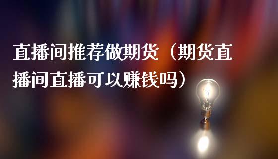 直播间推荐做期货（期货直播间直播可以赚钱吗）_https://www.boyangwujin.com_期货直播间_第1张