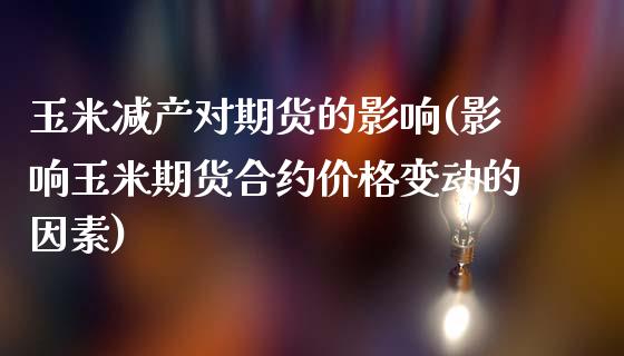 玉米减产对期货的影响(影响玉米期货合约价格变动的因素)_https://www.boyangwujin.com_期货科普_第1张