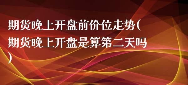 期货晚上开盘前价位走势(期货晚上开盘是算第二天吗)_https://www.boyangwujin.com_期货直播间_第1张