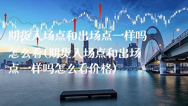 期货入场点和出场点一样吗怎么看(期货入场点和出场点一样吗怎么看价格)_https://www.boyangwujin.com_内盘期货_第1张