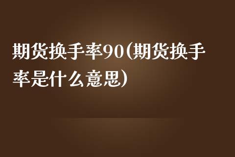 期货换手率90(期货换手率是什么意思)