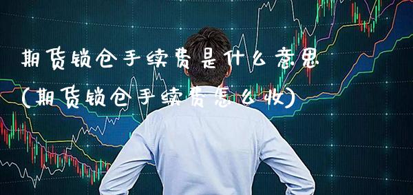 期货锁仓手续费是什么意思(期货锁仓手续费怎么收)_https://www.boyangwujin.com_黄金期货_第1张