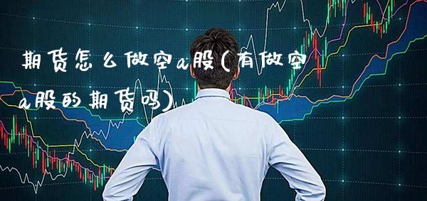 期货怎么做空a股(有做空a股的期货吗)_https://www.boyangwujin.com_期货直播间_第1张