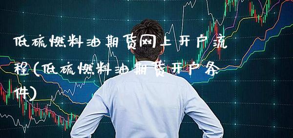 低硫燃料油期货网上开户流程(低硫燃料油期货开户条件)