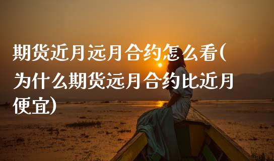 期货近月远月合约怎么看(为什么期货远月合约比近月便宜)