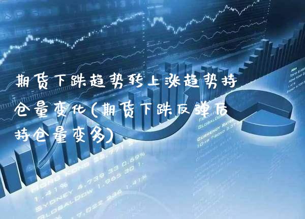 期货下跌趋势转上涨趋势持仓量变化(期货下跌反弹后持仓量变多)_https://www.boyangwujin.com_期货直播间_第1张
