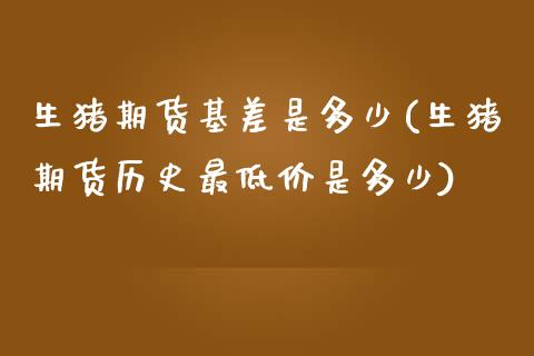 生猪期货基差是多少(生猪期货历史最低价是多少)_https://www.boyangwujin.com_内盘期货_第1张
