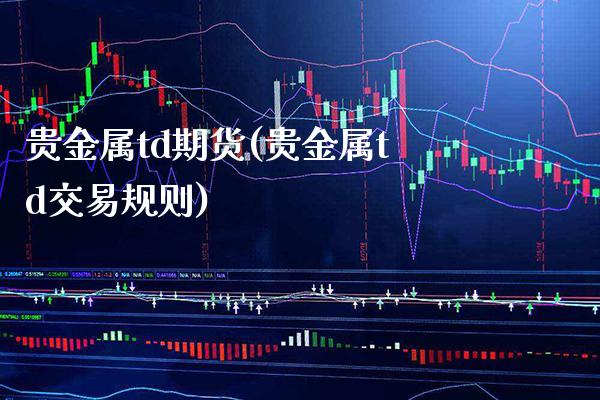 贵金属td期货(贵金属td交易规则)_https://www.boyangwujin.com_原油期货_第1张