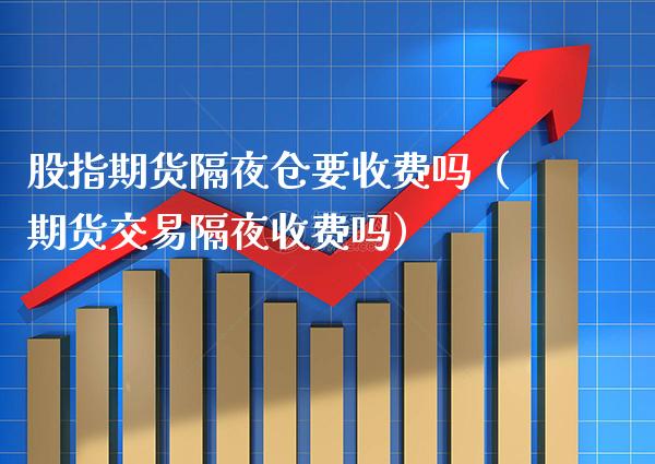 股指期货隔夜仓要收费吗（期货交易隔夜收费吗）_https://www.boyangwujin.com_道指期货_第1张