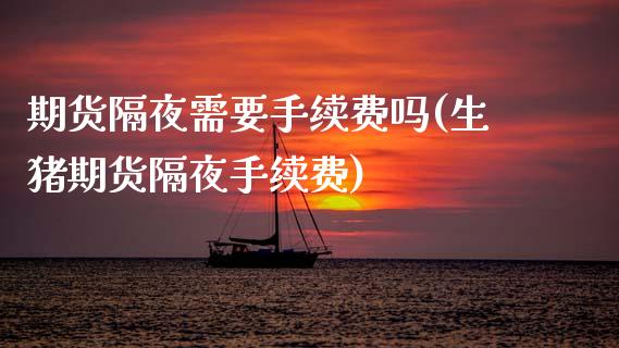 期货隔夜需要手续费吗(生猪期货隔夜手续费)
