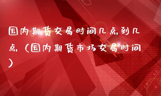 国内期货交易时间几点到几点（国内期货市场交易时间）_https://www.boyangwujin.com_期货直播间_第1张