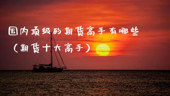 国内顶级的期货高手有哪些（期货十大高手）_https://www.boyangwujin.com_期货直播间_第1张