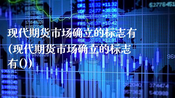现代期货市场确立的标志有(现代期货市场确立的标志有())_https://www.boyangwujin.com_期货直播间_第1张