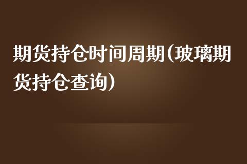 期货持仓时间周期(玻璃期货持仓查询)