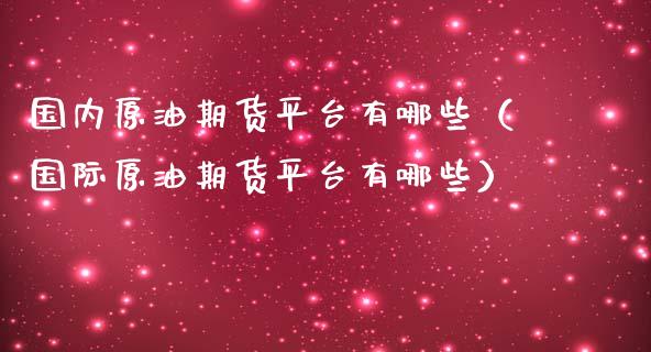 国内原油期货平台有哪些（国际原油期货平台有哪些）