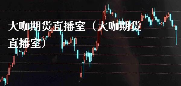 大咖期货直播室（大咖期货直播室）