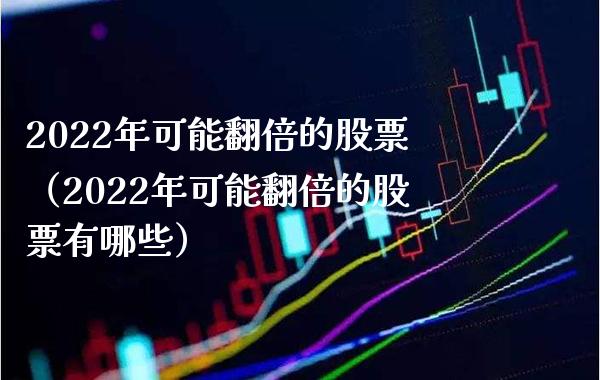 2022年可能翻倍的股票（2022年可能翻倍的股票有哪些）
