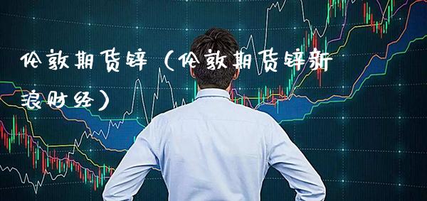 伦敦期货锌（伦敦期货锌新浪财经）_https://www.boyangwujin.com_期货直播间_第1张