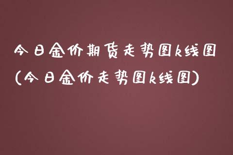 今日金价期货走势图k线图(今日金价走势图k线图)_https://www.boyangwujin.com_期货直播间_第1张